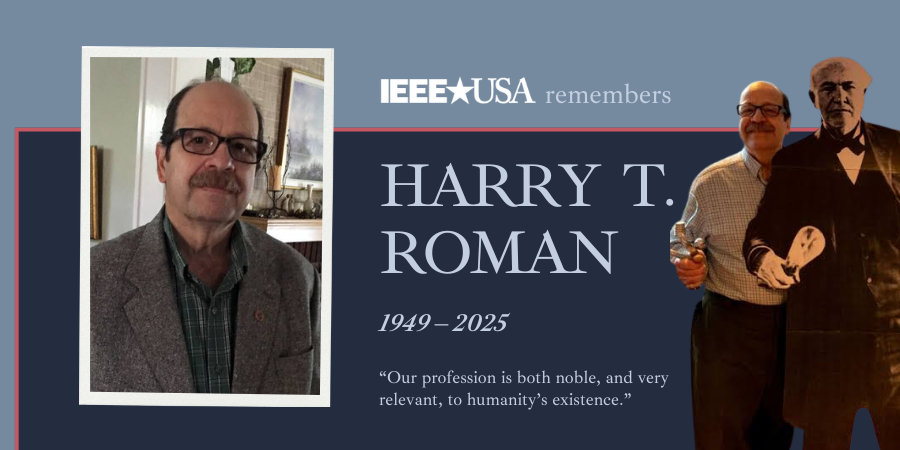 IEEE-USA is deeply saddened to learn of the passing of Harry T. Roman, beloved IEEE volunteer, author, educator and inventor.